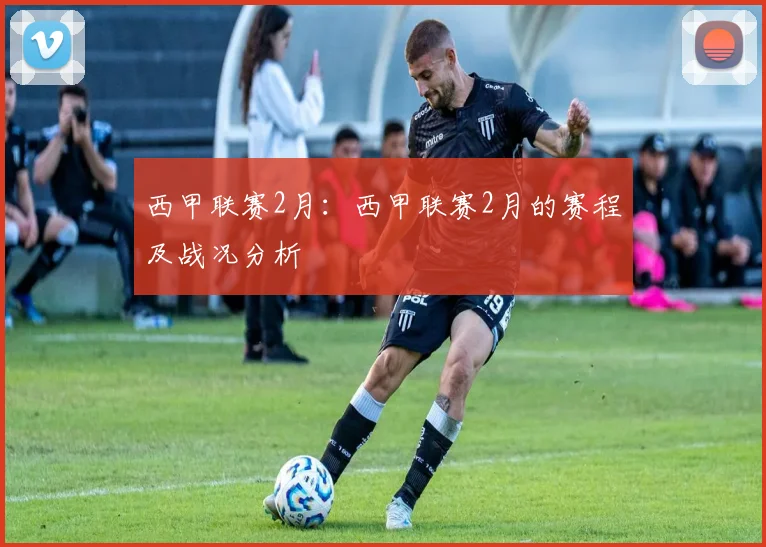 西甲联赛2月:西甲联赛2月的赛程及战况分析