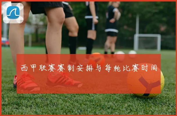 西甲联赛赛制安排与每轮比赛时间