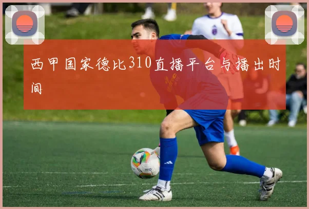 西甲国家德比310直播平台与播出时间