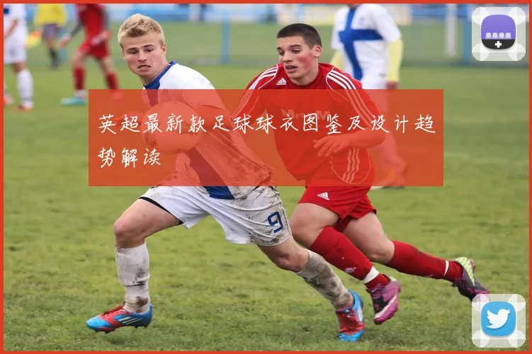 英超最新款足球球衣图鉴及设计趋势解读