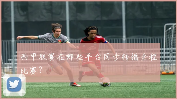 西甲联赛在哪些平台同步转播全程比赛？