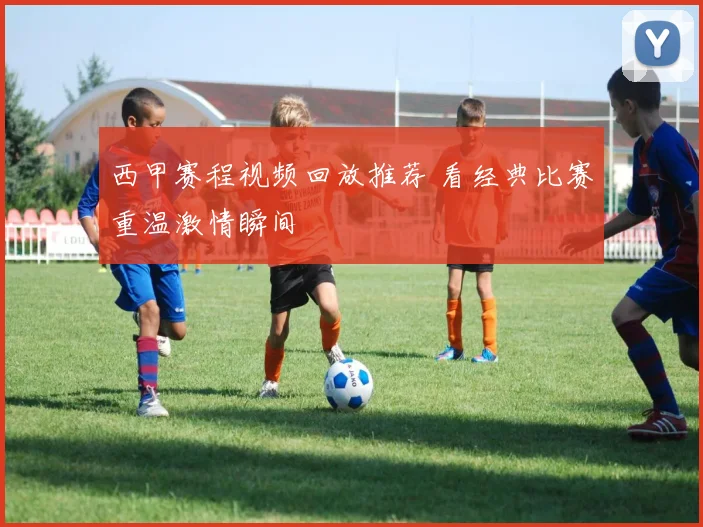 西甲赛程视频回放推荐 看经典比赛重温激情瞬间