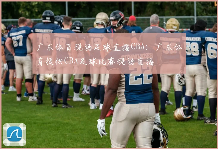 广东体育现场足球直播CBA：广东体育提供CBA足球比赛现场直播