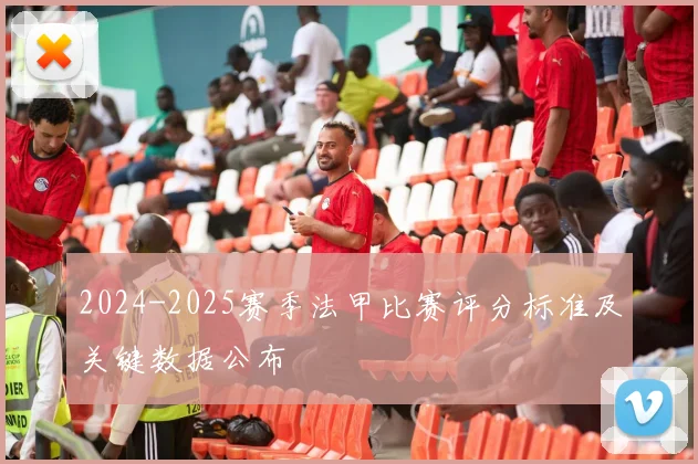 2024-2025赛季法甲比赛评分标准及关键数据公布