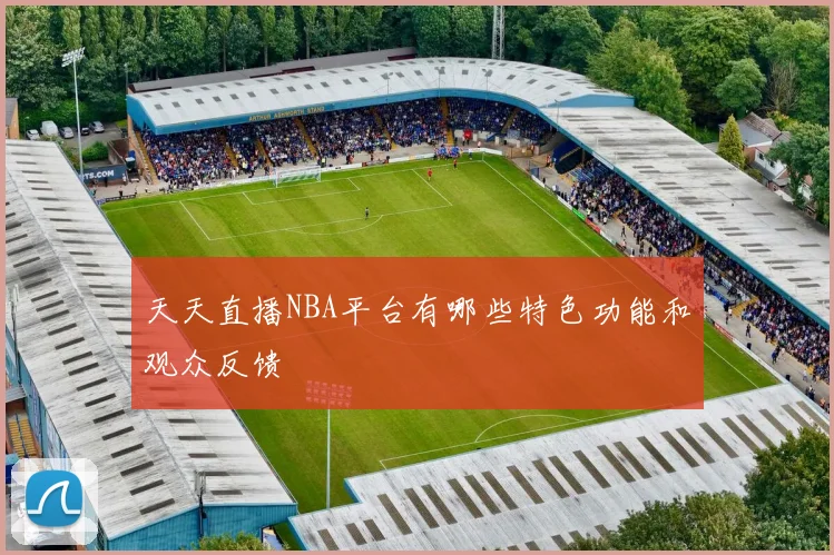 天天直播NBA平台有哪些特色功能和观众反馈
