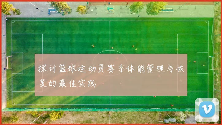 探讨篮球运动员赛季体能管理与恢复的最佳实践