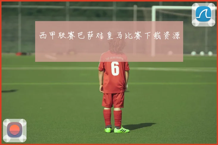 西甲联赛巴萨对皇马比赛下载资源