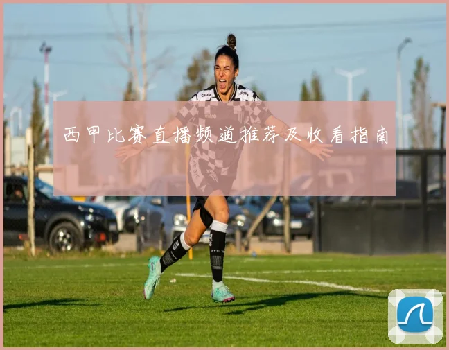 西甲比赛直播频道推荐及收看指南
